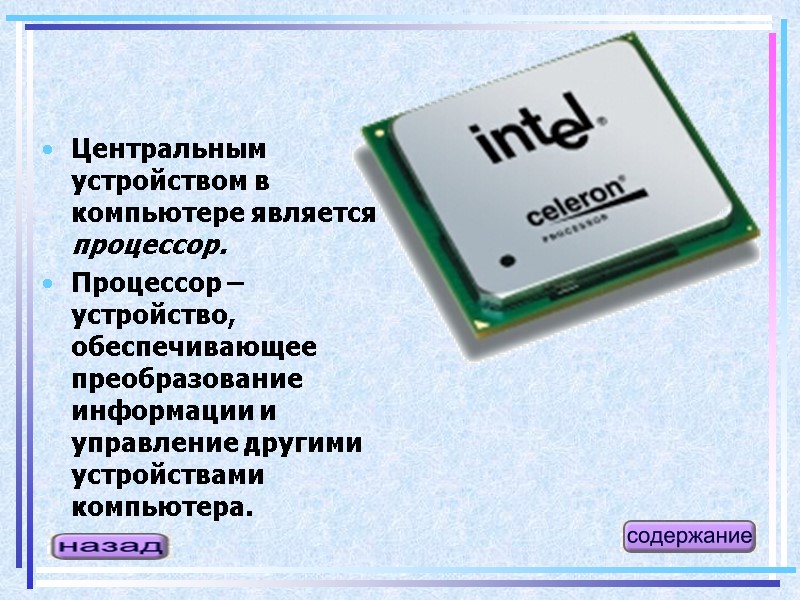 Центральным устройством в компьютере является процессор. Процессор – устройство, обеспечивающее преобразование информации и управление